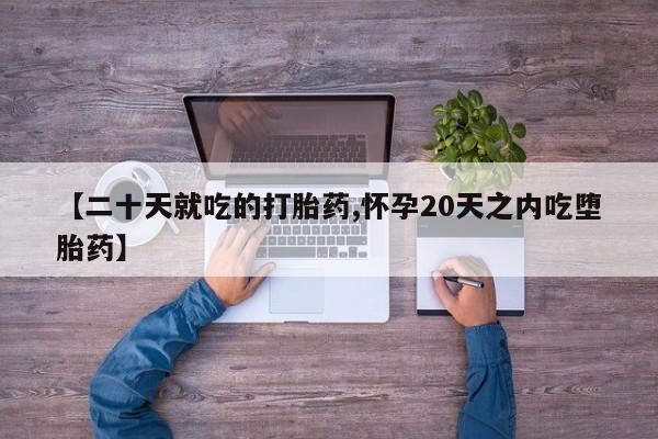 堕胎药【二十天就吃的打胎药,怀孕20天之内吃堕胎药】