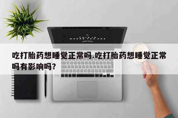 堕胎药吃打胎药想睡觉正常吗.吃打胎药想睡觉正常吗有影响吗？