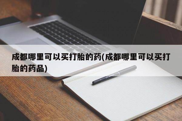 堕胎药成都哪里可以买打胎的药(成都哪里可以买打胎的药品)