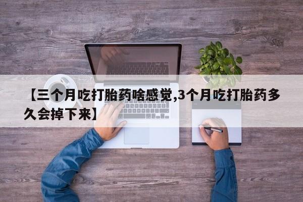 堕胎药【三个月吃打胎药啥感觉,3个月吃打胎药多久会掉下来】