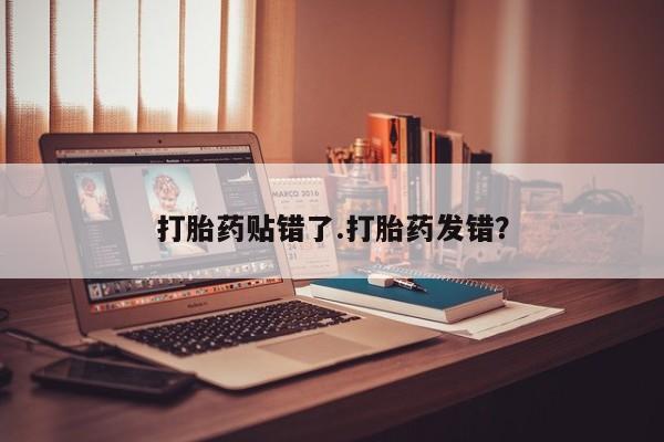 堕胎药打胎药贴错了.打胎药发错？