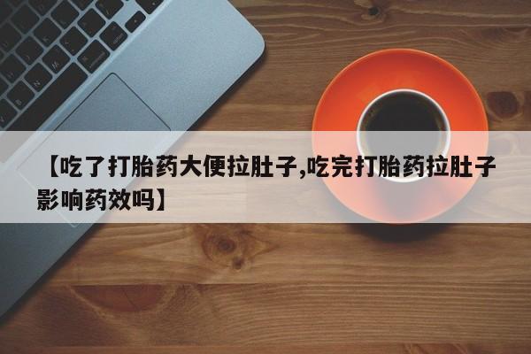 堕胎药【吃了打胎药大便拉肚子,吃完打胎药拉肚子影响药效吗】