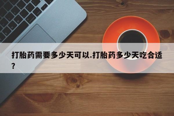 堕胎药打胎药需要多少天可以.打胎药多少天吃合适？