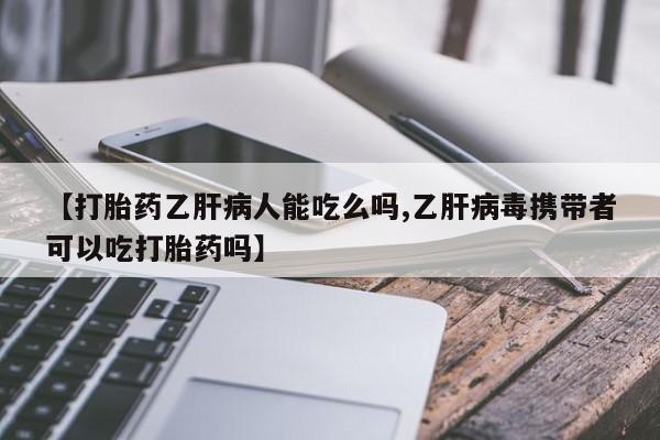 堕胎药【打胎药乙肝病人能吃么吗,乙肝病毒携带者可以吃打胎药吗】