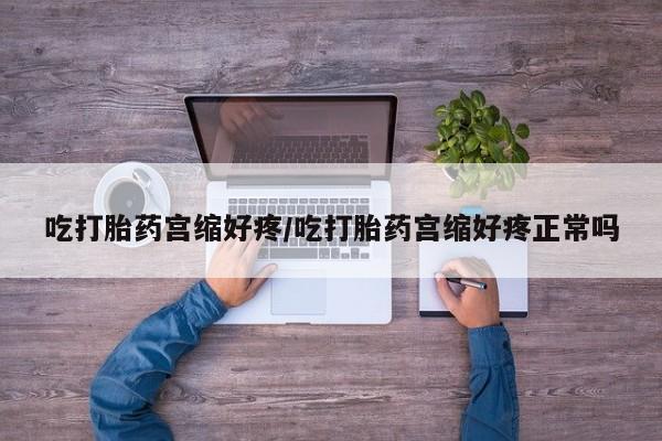 堕胎药吃打胎药宫缩好疼/吃打胎药宫缩好疼正常吗