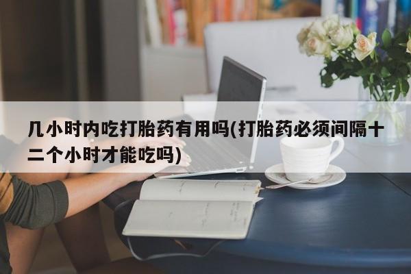 堕胎药几小时内吃打胎药有用吗(打胎药必须间隔十二个小时才能吃吗)