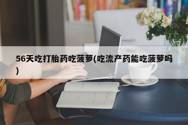 堕胎药56天吃打胎药吃菠萝(吃流产药能吃菠萝吗)