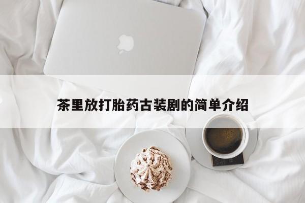 堕胎药茶里放打胎药古装剧的简单介绍