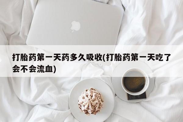 堕胎药打胎药第一天药多久吸收(打胎药第一天吃了会不会流血)