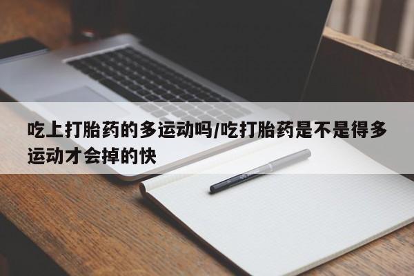 堕胎药吃上打胎药的多运动吗/吃打胎药是不是得多运动才会掉的快