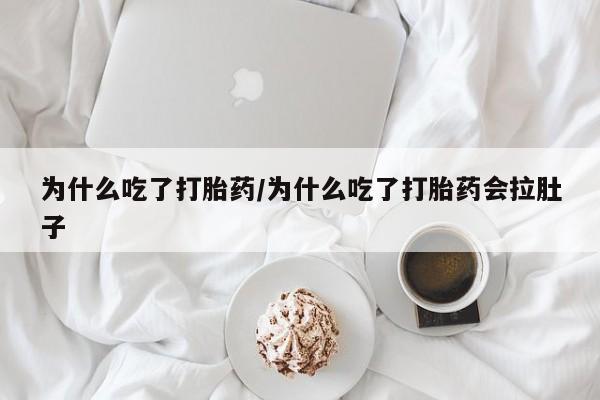 堕胎药为什么吃了打胎药/为什么吃了打胎药会拉肚子