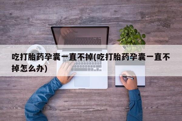 堕胎药吃打胎药孕囊一直不掉(吃打胎药孕囊一直不掉怎么办)