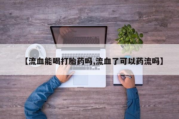 堕胎药【流血能喝打胎药吗,流血了可以药流吗】