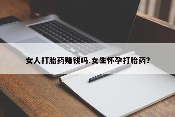堕胎药女人打胎药赚钱吗.女生怀孕打胎药？
