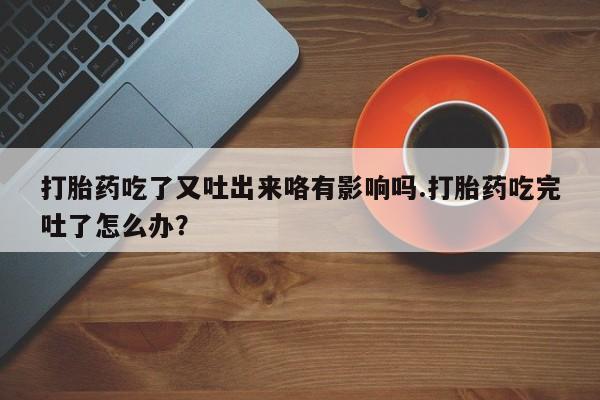 堕胎药打胎药吃了又吐出来咯有影响吗.打胎药吃完吐了怎么办？