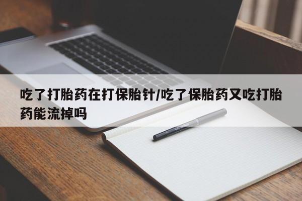 堕胎药吃了打胎药在打保胎针/吃了保胎药又吃打胎药能流掉吗