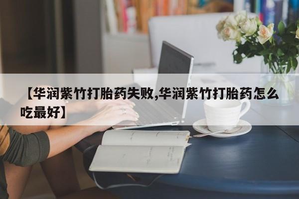 堕胎药【华润紫竹打胎药失败,华润紫竹打胎药怎么吃最好】