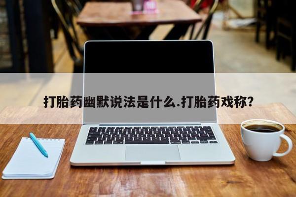 堕胎药打胎药幽默说法是什么.打胎药戏称？