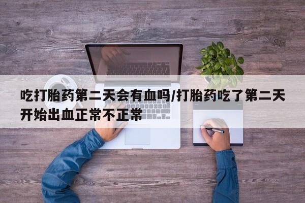 堕胎药吃打胎药第二天会有血吗/打胎药吃了第二天开始出血正常不正常