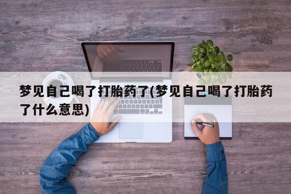 堕胎药梦见自己喝了打胎药了(梦见自己喝了打胎药了什么意思)