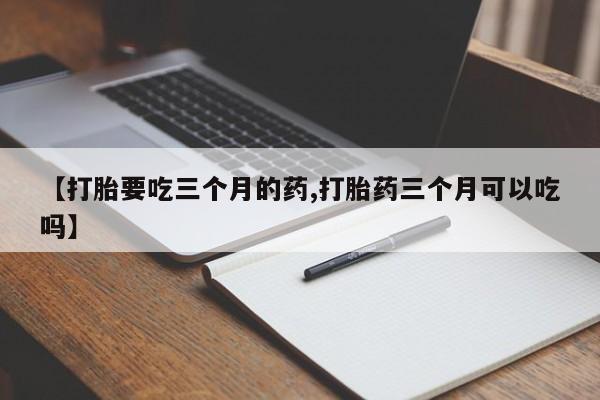 堕胎药【打胎要吃三个月的药,打胎药三个月可以吃吗】
