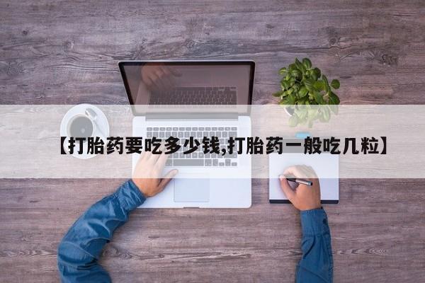 堕胎药【打胎药要吃多少钱,打胎药一般吃几粒】