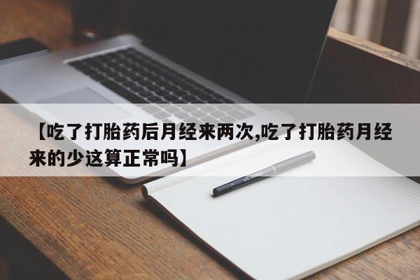 堕胎药【吃了打胎药后月经来两次,吃了打胎药月经来的少这算正常吗】