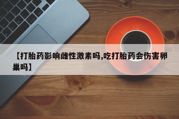 堕胎药【打胎药影响雌性激素吗,吃打胎药会伤害卵巢吗】