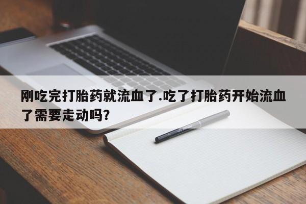 堕胎药刚吃完打胎药就流血了.吃了打胎药开始流血了需要走动吗？