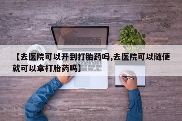 堕胎药【去医院可以开到打胎药吗,去医院可以随便就可以拿打胎药吗】
