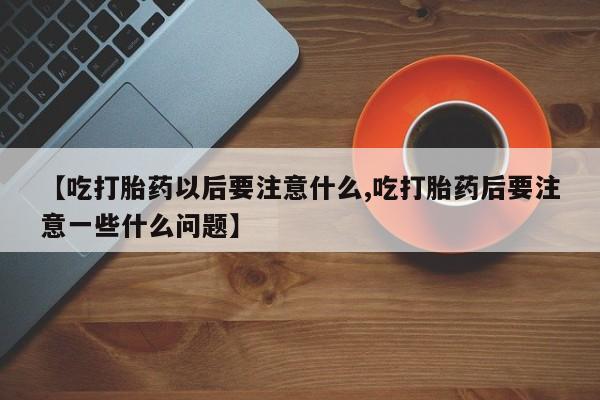 堕胎药【吃打胎药以后要注意什么,吃打胎药后要注意一些什么问题】
