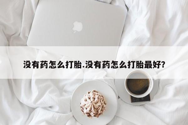 堕胎药没有药怎么打胎.没有药怎么打胎最好？