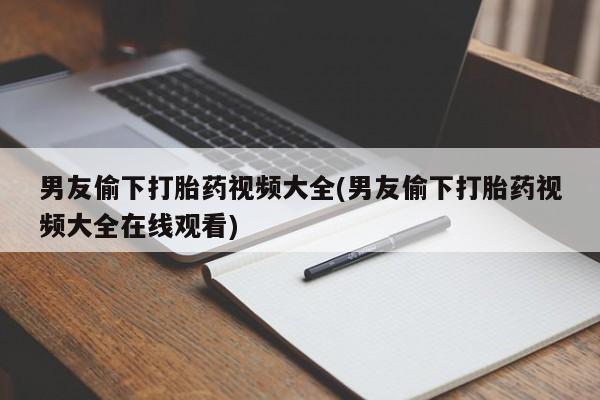 堕胎药男友偷下打胎药视频大全(男友偷下打胎药视频大全在线观看)