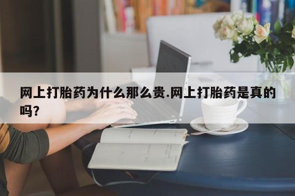 堕胎药网上打胎药为什么那么贵.网上打胎药是真的吗？
