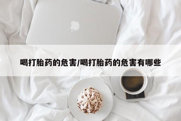 堕胎药喝打胎药的危害/喝打胎药的危害有哪些