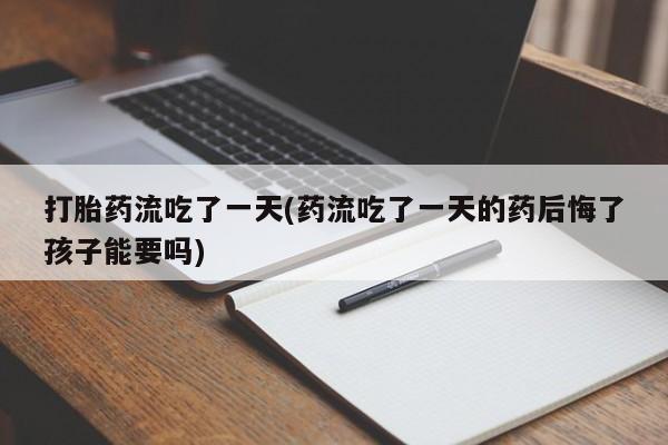 堕胎药打胎药流吃了一天(药流吃了一天的药后悔了孩子能要吗)