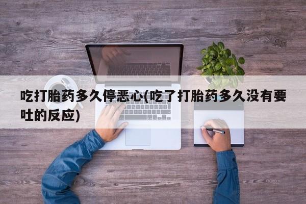 堕胎药吃打胎药多久停恶心(吃了打胎药多久没有要吐的反应)