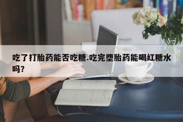 堕胎药吃了打胎药能否吃糖.吃完堕胎药能喝红糖水吗？