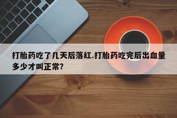 堕胎药打胎药吃了几天后落红.打胎药吃完后出血量多少才叫正常？