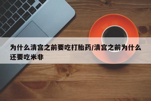 堕胎药为什么清宫之前要吃打胎药/清宫之前为什么还要吃米非