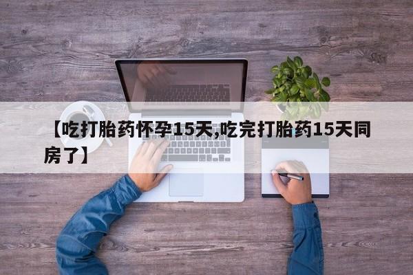 堕胎药【吃打胎药怀孕15天,吃完打胎药15天同房了】