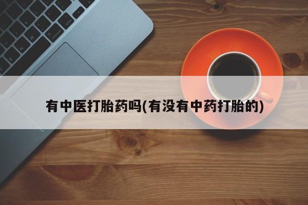 堕胎药有中医打胎药吗(有没有中药打胎的)