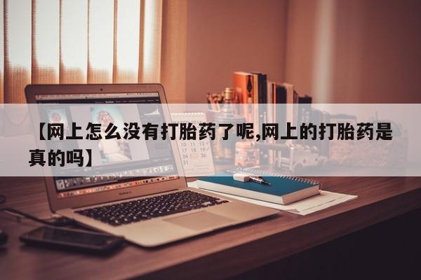 堕胎药【网上怎么没有打胎药了呢,网上的打胎药是真的吗】