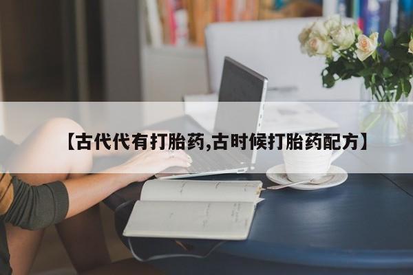堕胎药【古代代有打胎药,古时候打胎药配方】