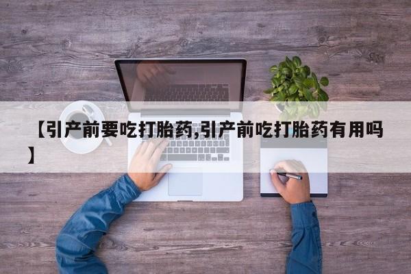 堕胎药【引产前要吃打胎药,引产前吃打胎药有用吗】