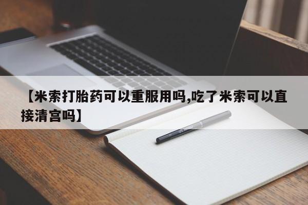 堕胎药【米索打胎药可以重服用吗,吃了米索可以直接清宫吗】