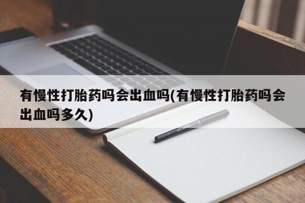 堕胎药有慢性打胎药吗会出血吗(有慢性打胎药吗会出血吗多久)