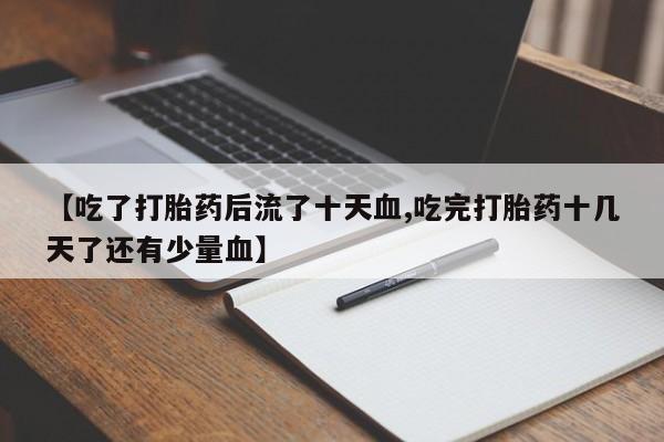 堕胎药【吃了打胎药后流了十天血,吃完打胎药十几天了还有少量血】