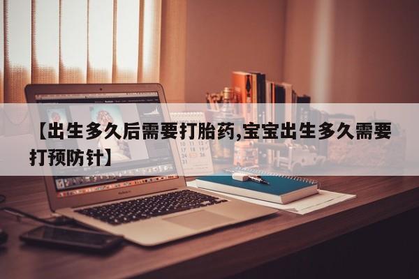 堕胎药【出生多久后需要打胎药,宝宝出生多久需要打预防针】
