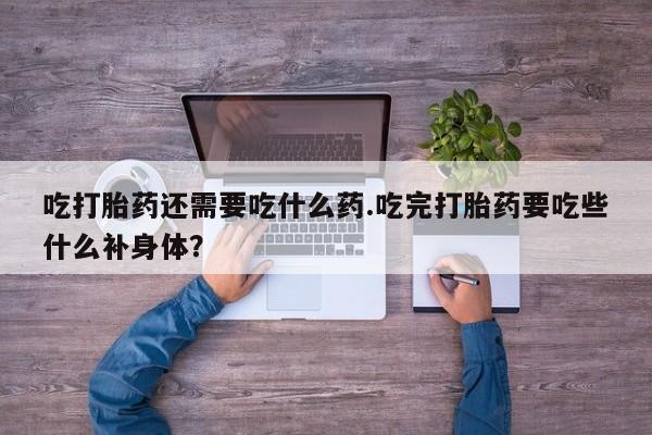 堕胎药吃打胎药还需要吃什么药.吃完打胎药要吃些什么补身体？